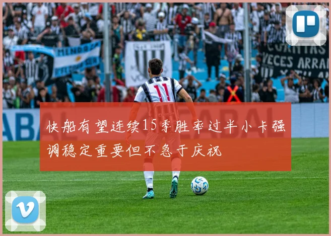 快船有望连续15季胜率过半小卡强调稳定重要但不急于庆祝