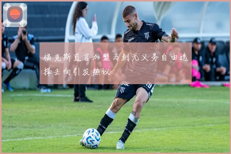 福克斯直言加盟马刺无义务自由选择去向引发热议