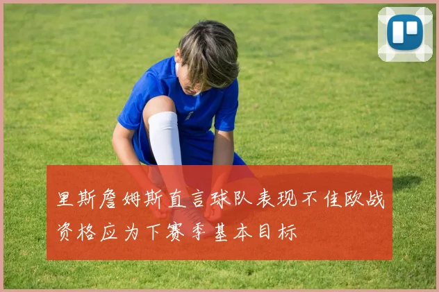 里斯詹姆斯直言球队表现不佳欧战资格应为下赛季基本目标