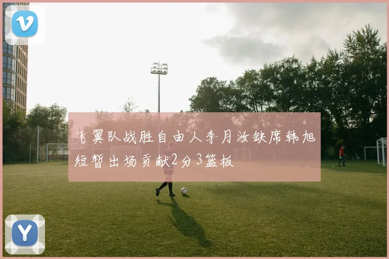 飞翼队战胜自由人李月汝缺席韩旭短暂出场贡献2分3篮板