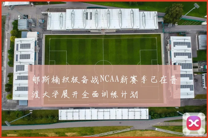 郇斯楠积极备战NCAA新赛季已在普渡大学展开全面训练计划