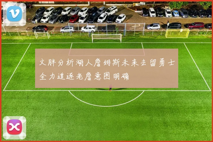 文胖分析湖人詹姆斯未来去留勇士全力追逐老詹意图明确