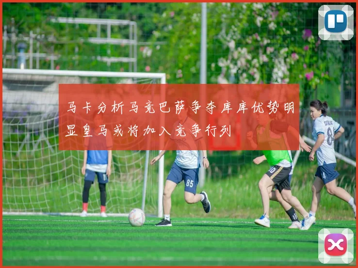 马卡分析马竞巴萨争夺库库优势明显皇马或将加入竞争行列