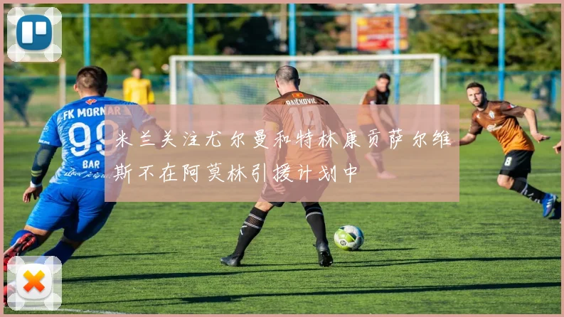 米兰关注尤尔曼和特林康贡萨尔维斯不在阿莫林引援计划中