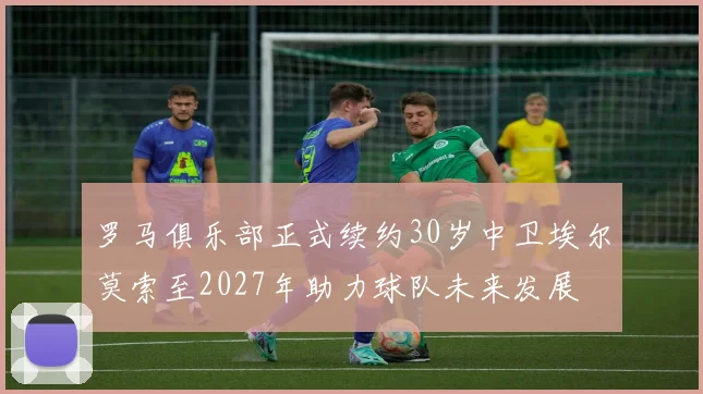 罗马俱乐部正式续约30岁中卫埃尔莫索至2027年助力球队未来发展