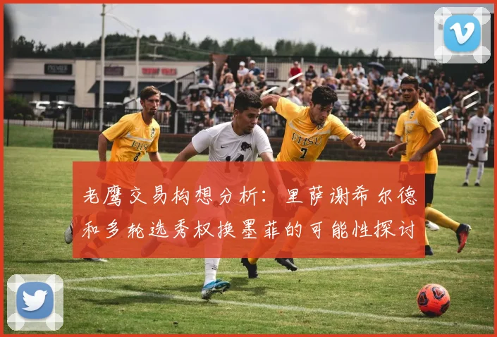 老鹰交易构想分析：里萨谢希尔德和多轮选秀权换墨菲的可能性探讨