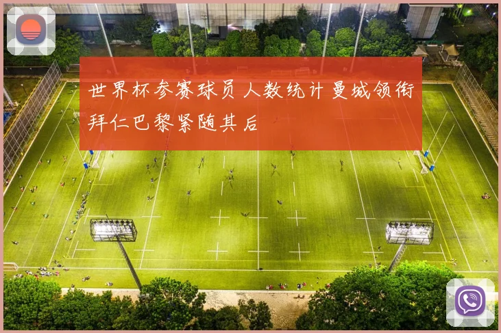 世界杯参赛球员人数统计曼城领衔拜仁巴黎紧随其后