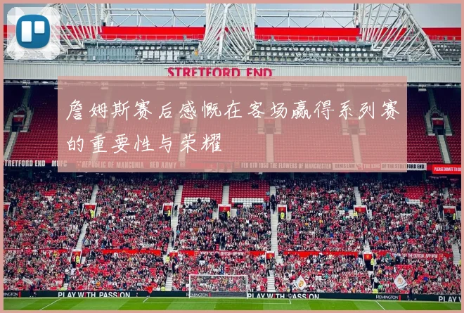 詹姆斯赛后感慨在客场赢得系列赛的重要性与荣耀