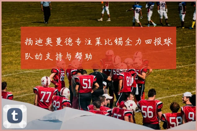 扬迪奥曼德专注莱比锡全力回报球队的支持与帮助