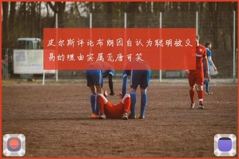 皮尔斯评论布朗因自认为聪明被交易的理由实属荒唐可笑