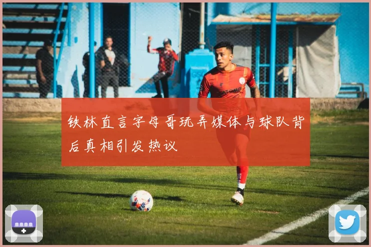 铁林直言字母哥玩弄媒体与球队背后真相引发热议