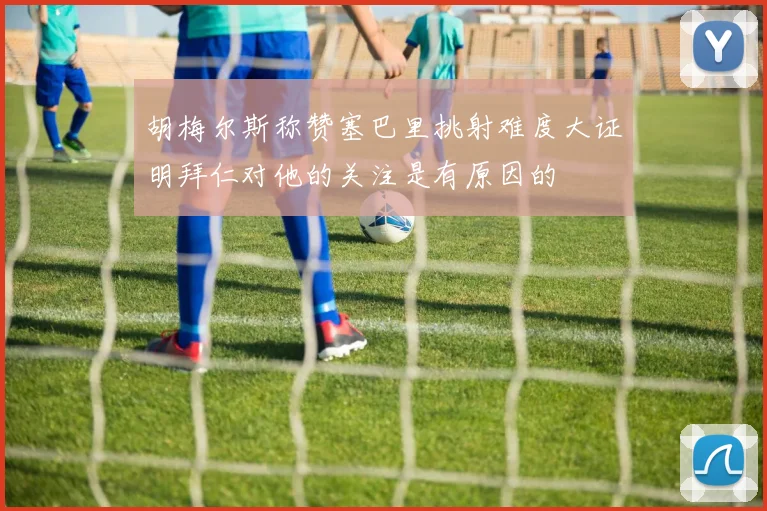 胡梅尔斯称赞塞巴里挑射难度大证明拜仁对他的关注是有原因的