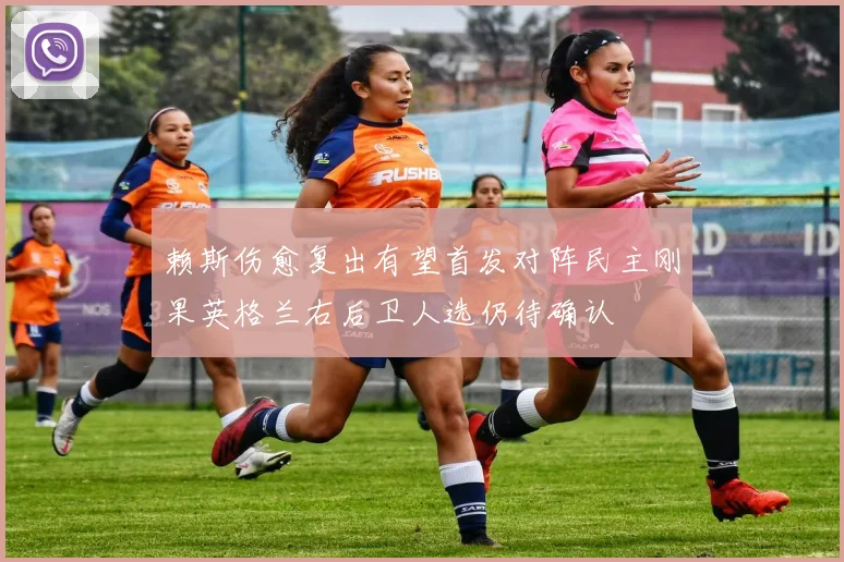 赖斯伤愈复出有望首发对阵民主刚果英格兰右后卫人选仍待确认