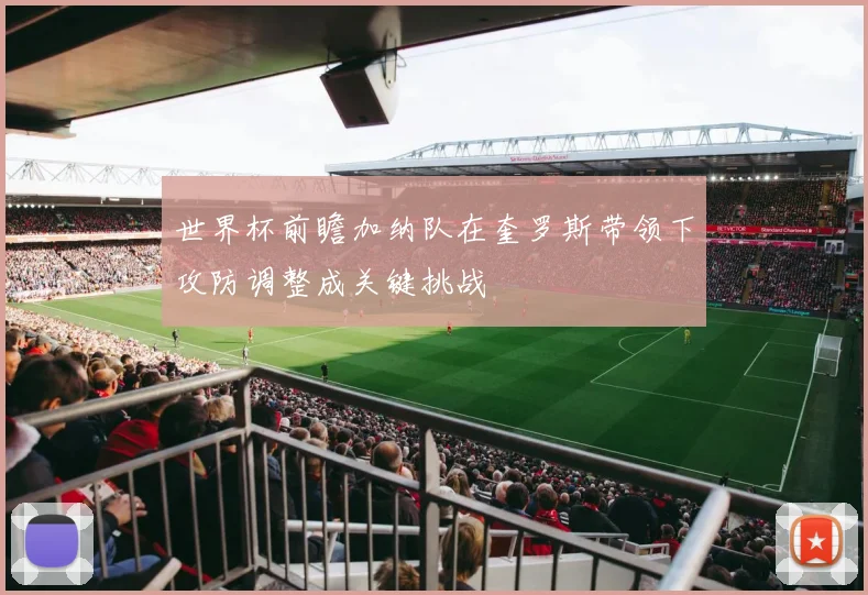 世界杯前瞻加纳队在奎罗斯带领下攻防调整成关键挑战