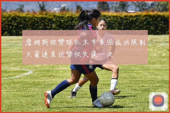 詹姆斯称赞球队末节表现成功限制火箭速度优势仅失误一次