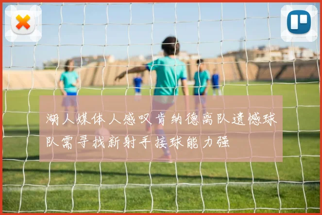 湖人媒体人感叹肯纳德离队遗憾球队需寻找新射手接球能力强