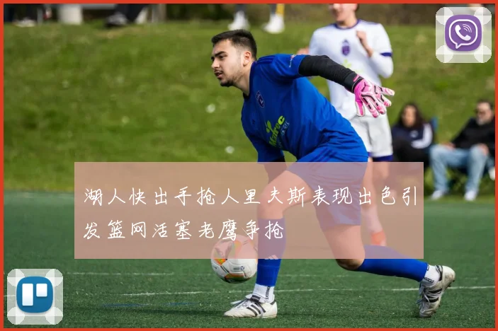 湖人快出手抢人里夫斯表现出色引发篮网活塞老鹰争抢