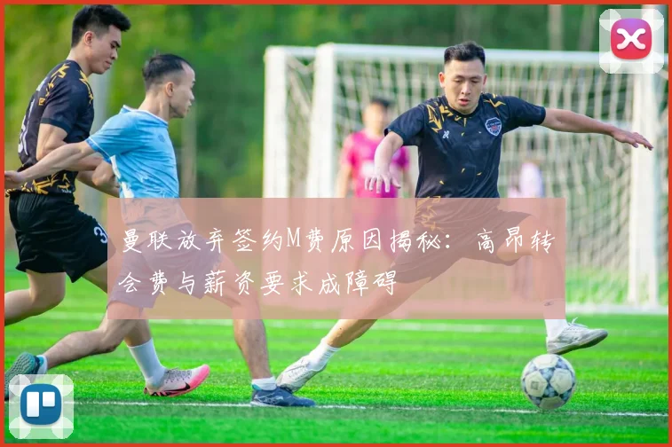 曼联放弃签约M费原因揭秘：高昂转会费与薪资要求成障碍