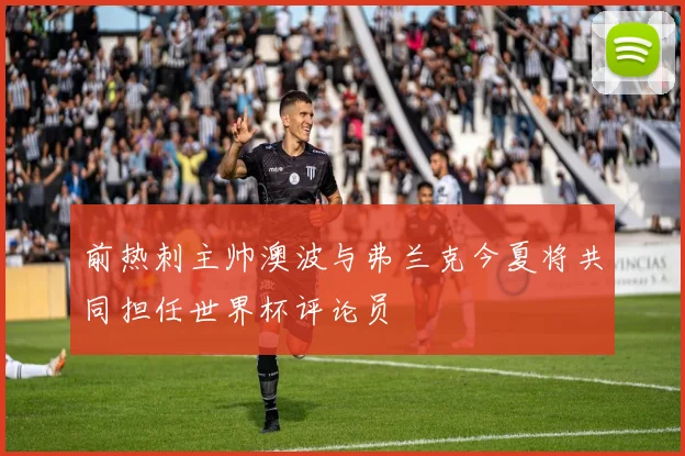 前热刺主帅澳波与弗兰克今夏将共同担任世界杯评论员