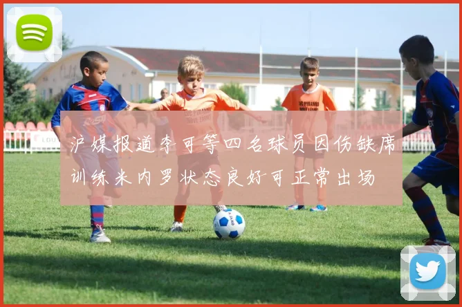 沪媒报道李可等四名球员因伤缺席训练米内罗状态良好可正常出场