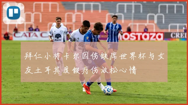 拜仁小将卡尔因伤缺席世界杯与女友土耳其度假疗伤放松心情
